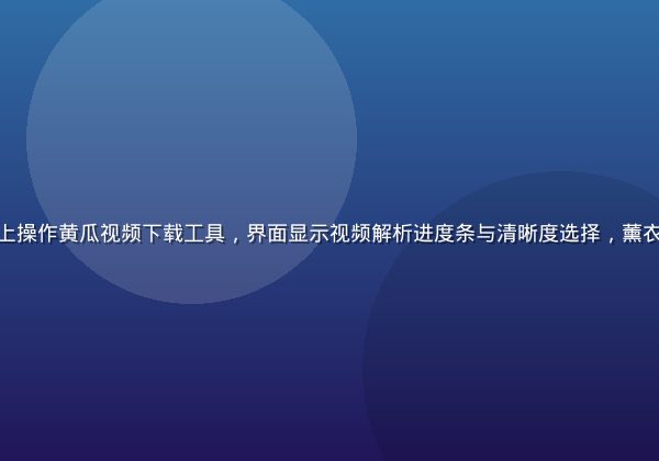 用户在现代简洁的电脑桌面上操作黄瓜视频下载工具，界面显示视频解析进度条与清晰度选择，薰衣草紫主题界面，专业感十足